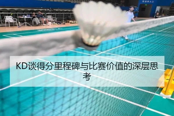 KD谈得分里程碑与比赛价值的深层思考
